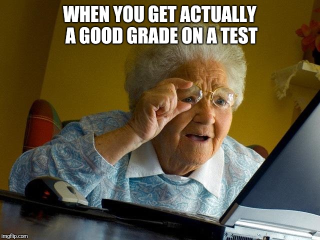 Grandma Finds The Internet Meme | WHEN YOU GET ACTUALLY A GOOD GRADE ON A TEST | image tagged in memes,grandma finds the internet | made w/ Imgflip meme maker
