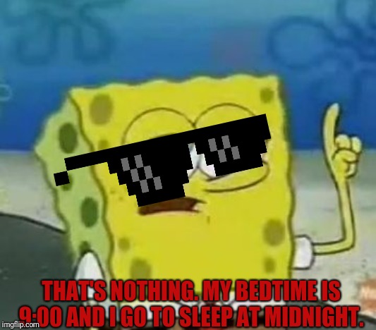 I'll Have You Know Spongebob Meme | THAT'S NOTHING. MY BEDTIME IS 9:00 AND I GO TO SLEEP AT MIDNIGHT. | image tagged in memes,ill have you know spongebob | made w/ Imgflip meme maker