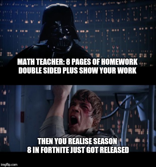 Star Wars No | MATH TEACHER: 8 PAGES OF HOMEWORK DOUBLE SIDED PLUS SHOW YOUR WORK; THEN YOU REALISE SEASON 8 IN FORTNITE JUST GOT RELEASED | image tagged in memes,star wars no | made w/ Imgflip meme maker