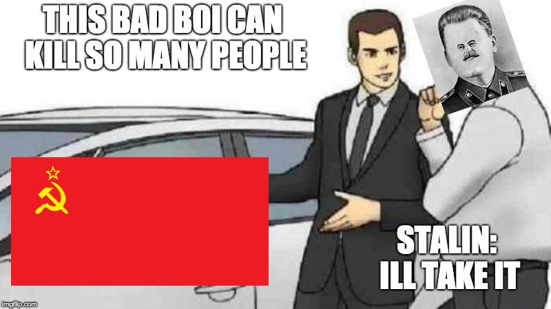 Car Salesman Slaps Roof Of Car Meme | THIS BAD BOI CAN KILL SO MANY PEOPLE; STALIN: ILL TAKE IT | image tagged in memes,car salesman slaps roof of car | made w/ Imgflip meme maker
