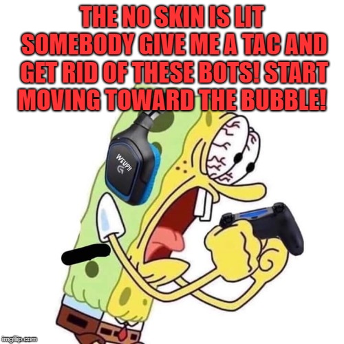 gaming | THE NO SKIN IS LIT SOMEBODY GIVE ME A TAC AND GET RID OF THESE BOTS!
START MOVING TOWARD THE BUBBLE! | image tagged in spongbob,gamer | made w/ Imgflip meme maker