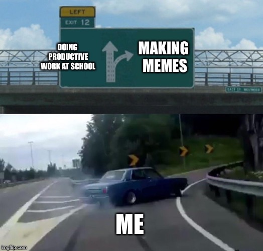 Left Exit 12 Off Ramp | DOING PRODUCTIVE WORK AT SCHOOL; MAKING MEMES; ME | image tagged in memes,left exit 12 off ramp | made w/ Imgflip meme maker