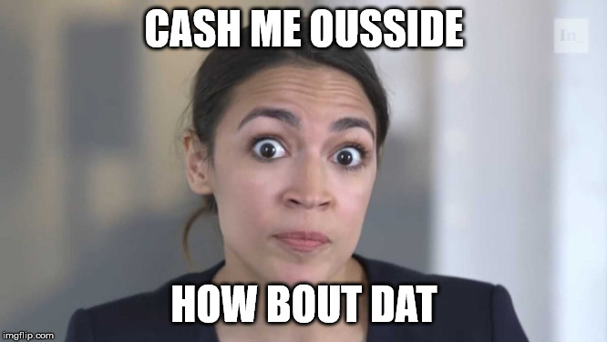 Crazy Alexandria Ocasio-Cortez | CASH ME OUSSIDE; HOW BOUT DAT | image tagged in crazy alexandria ocasio-cortez | made w/ Imgflip meme maker