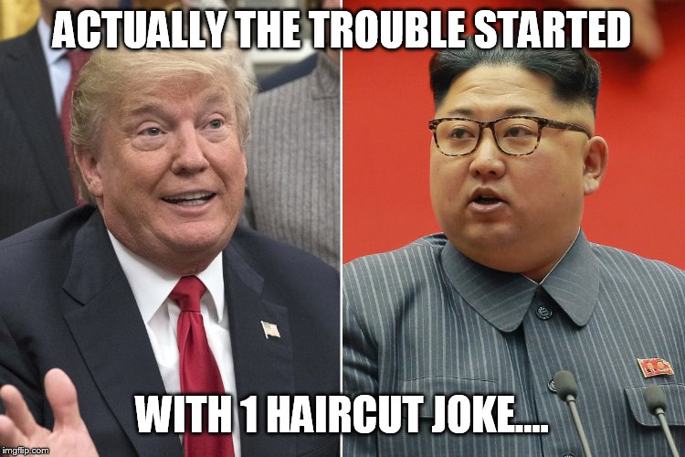 No Deal | ACTUALLY THE TROUBLE STARTED; WITH 1 HAIRCUT JOKE.... | image tagged in donald trump | made w/ Imgflip meme maker