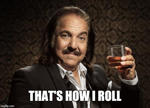 ron jeremy | THAT'S HOW I ROLL | image tagged in ron jeremy | made w/ Imgflip meme maker