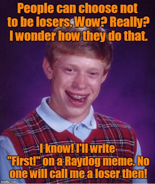 Bad Luck Brian Meme | People can choose not to be losers. Wow? Really? I wonder how they do that. I know! I'll write "First!" on a Raydog meme. No one will call m | image tagged in memes,bad luck brian | made w/ Imgflip meme maker