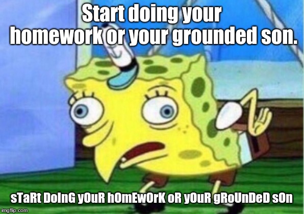 Mocking Spongebob | Start doing your homework or your grounded son. sTaRt DoInG yOuR hOmEwOrK oR yOuR gRoUnDeD sOn | image tagged in memes,mocking spongebob | made w/ Imgflip meme maker