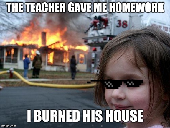 Disaster Girl Meme | THE TEACHER GAVE ME HOMEWORK; I BURNED HIS HOUSE | image tagged in memes,disaster girl | made w/ Imgflip meme maker