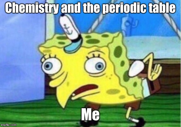 Mocking Spongebob Meme | Chemistry and the periodic table; Me | image tagged in memes,mocking spongebob | made w/ Imgflip meme maker