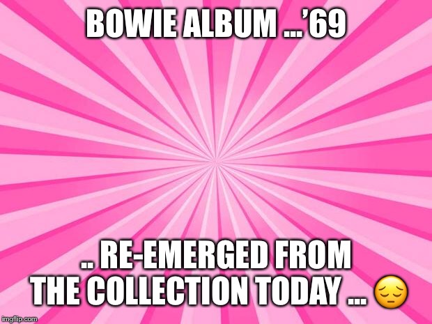 Pink Blank Background | BOWIE ALBUM ...’69; .. RE-EMERGED FROM THE COLLECTION TODAY ... 😔 | image tagged in pink blank background | made w/ Imgflip meme maker