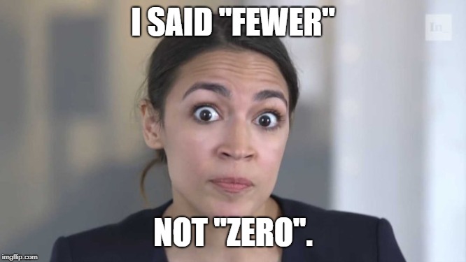 Crazy Alexandria Ocasio-Cortez | I SAID "FEWER" NOT "ZERO". | image tagged in crazy alexandria ocasio-cortez | made w/ Imgflip meme maker