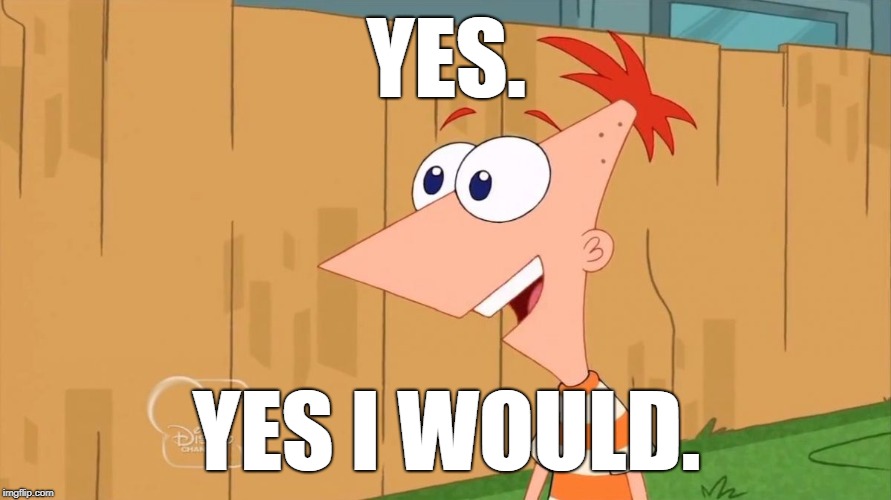 Phineas Yes I am | YES. YES I WOULD. | image tagged in phineas yes i am | made w/ Imgflip meme maker