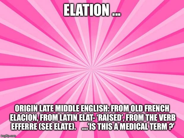 Pink Blank Background | ELATION ... ORIGIN
LATE MIDDLE ENGLISH: FROM OLD FRENCH ELACION, FROM LATIN ELAT- ‘RAISED’, FROM THE VERB EFFERRE (SEE ELATE).



....’IS THIS A MEDICAL TERM ?’ | image tagged in pink blank background | made w/ Imgflip meme maker