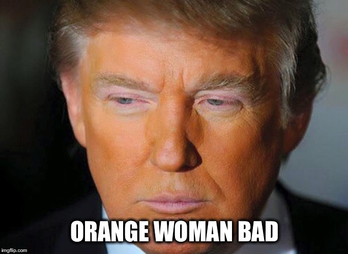 Orange Trump | ORANGE WOMAN BAD | image tagged in orange trump | made w/ Imgflip meme maker