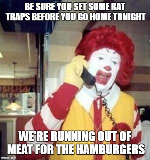 Ronald McDonald Temp | BE SURE YOU SET SOME RAT TRAPS BEFORE YOU GO HOME TONIGHT WE'RE RUNNING OUT OF MEAT FOR THE HAMBURGERS | image tagged in ronald mcdonald temp | made w/ Imgflip meme maker