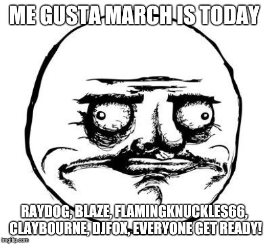 me gusta | ME GUSTA MARCH IS TODAY; RAYDOG, BLAZE, FLAMINGKNUCKLES66, CLAYBOURNE, DJFOX, EVERYONE GET READY! | image tagged in me gusta | made w/ Imgflip meme maker