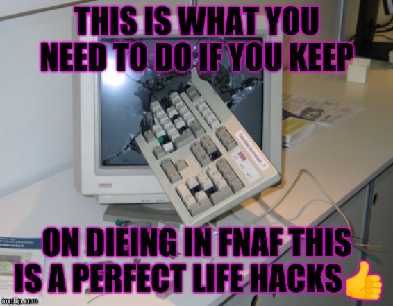 Broken computer | THIS IS WHAT YOU NEED TO DO IF YOU KEEP; ON DIEING IN FNAF THIS IS A PERFECT LIFE HACKS👍 | image tagged in broken computer | made w/ Imgflip meme maker