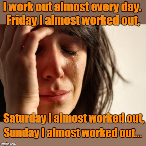 Work out | I work out almost every day. Friday I almost worked out, Saturday I almost worked out, Sunday I almost worked out... | image tagged in memes | made w/ Imgflip meme maker