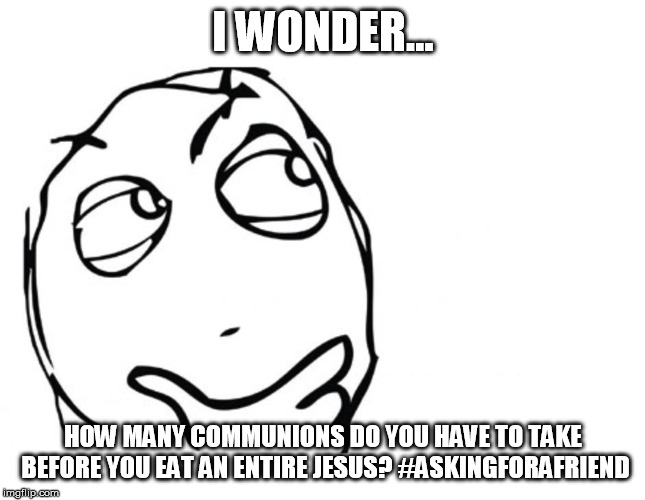 hmmm | I WONDER... HOW MANY COMMUNIONS DO YOU HAVE TO TAKE BEFORE YOU EAT AN ENTIRE JESUS? #ASKINGFORAFRIEND | image tagged in hmmm | made w/ Imgflip meme maker