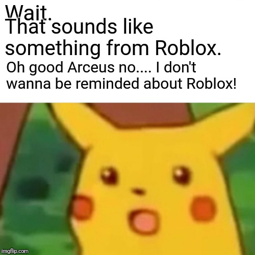 Surprised Pikachu Meme | Wait. That sounds like something from Roblox. Oh good Arceus no.... I don't wanna be reminded about Roblox! | image tagged in memes,surprised pikachu | made w/ Imgflip meme maker