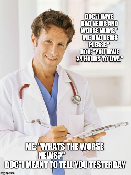 Doctor | DOC"I HAVE BAD NEWS AND WORSE NEWS."
  ME: BAD NEWS PLEASE."
 DOC: "YOU HAVE 24 HOURS TO LIVE."; ME: "WHATS THE WORSE NEWS?"
                  DOC"I MEANT TO TELL YOU YESTERDAY | image tagged in doctor | made w/ Imgflip meme maker