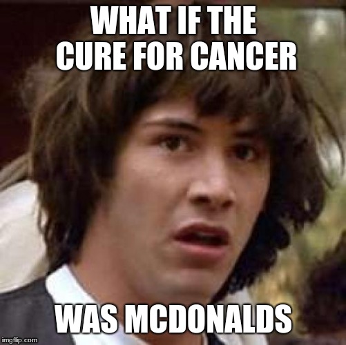 Conspiracy Keanu | WHAT IF THE CURE FOR CANCER; WAS MCDONALDS | image tagged in memes,conspiracy keanu | made w/ Imgflip meme maker