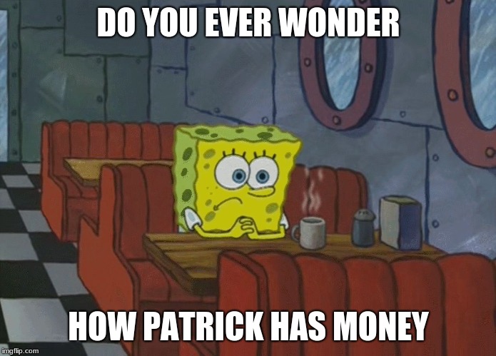 Spongebob Thinking | DO YOU EVER WONDER; HOW PATRICK HAS MONEY | image tagged in spongebob thinking | made w/ Imgflip meme maker