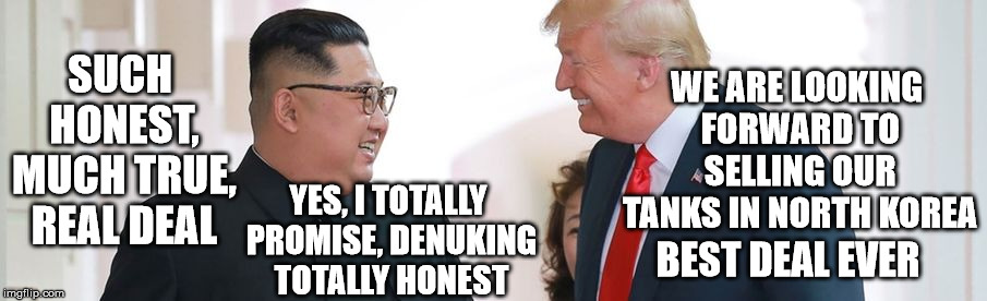 Totally opening tank market in Korea | WE ARE LOOKING FORWARD TO SELLING OUR TANKS IN NORTH KOREA; SUCH HONEST, MUCH TRUE, REAL DEAL; YES, I TOTALLY PROMISE, DENUKING TOTALLY HONEST; BEST DEAL EVER | image tagged in kim  trump,free the tank,trump,honest kim | made w/ Imgflip meme maker