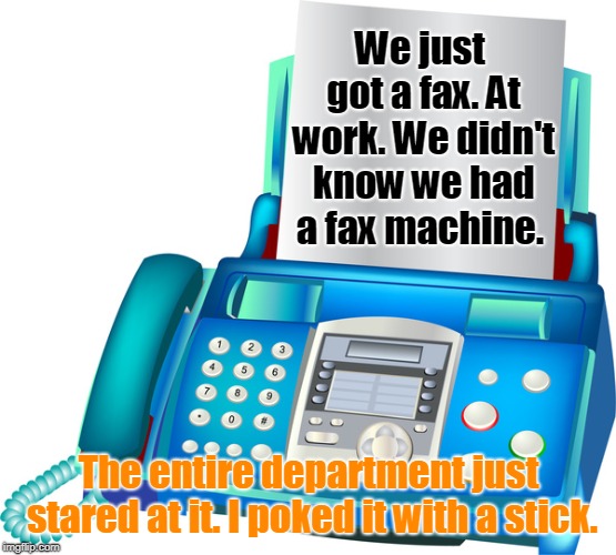 fax machine | We just got a fax. At work. We didn't know we had a fax machine. The entire department just stared at it. I poked it with a stick. | image tagged in memes | made w/ Imgflip meme maker