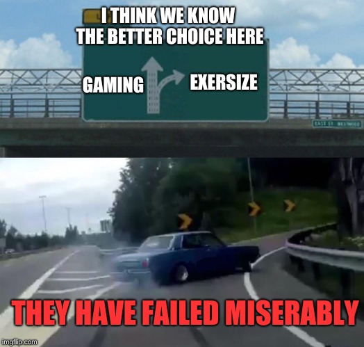 Left Exit 12 Off Ramp | I THINK WE KNOW THE BETTER CHOICE HERE; EXERSIZE; GAMING; THEY HAVE FAILED MISERABLY | image tagged in memes,left exit 12 off ramp | made w/ Imgflip meme maker