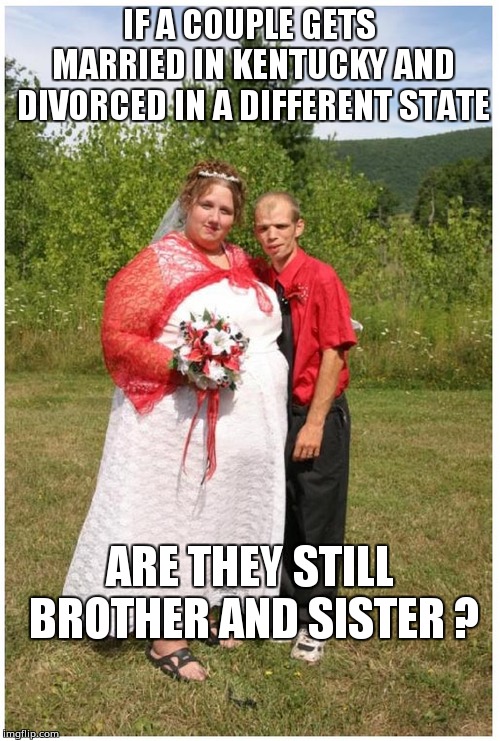 Hillbilly Wedding | IF A COUPLE GETS MARRIED IN KENTUCKY AND DIVORCED IN A DIFFERENT STATE; ARE THEY STILL BROTHER AND SISTER ? | image tagged in hillbilly wedding | made w/ Imgflip meme maker