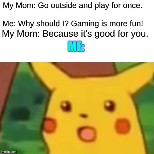 Surprised Pikachu Meme | My Mom: Go outside and play for once. Me: Why should I? Gaming is more fun! My Mom: Because it's good for you. ME: | image tagged in memes,surprised pikachu | made w/ Imgflip meme maker
