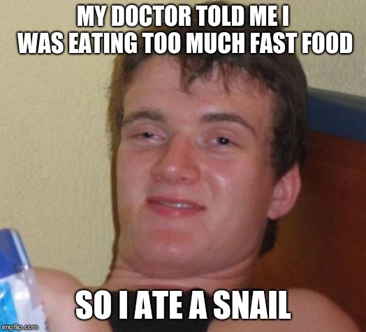10 Guy | MY DOCTOR TOLD ME I WAS EATING TOO MUCH FAST FOOD; SO I ATE A SNAIL | image tagged in memes,10 guy | made w/ Imgflip meme maker