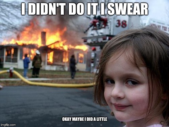 Disaster Girl Meme | I DIDN'T DO IT I SWEAR; OKAY MAYBE I DID A LITTLE | image tagged in memes,disaster girl | made w/ Imgflip meme maker