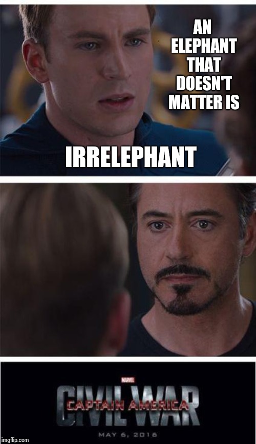 It's The Little Things, Right?   |  AN ELEPHANT THAT DOESN'T MATTER IS; IRRELEPHANT | image tagged in memes,marvel civil war 1,goofy memes,lol so funny,right in the childhood,elephant in the room | made w/ Imgflip meme maker