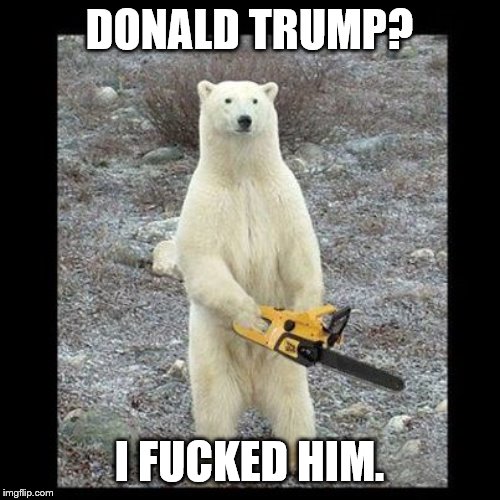 Chainsaw Bear Meme | DONALD TRUMP? I F**KED HIM. | image tagged in memes,chainsaw bear | made w/ Imgflip meme maker