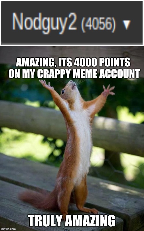 Happy Squirrel | AMAZING, ITS 4000 P0INTS ON MY CRAPPY MEME ACCOUNT; TRULY AMAZING | image tagged in happy squirrel | made w/ Imgflip meme maker