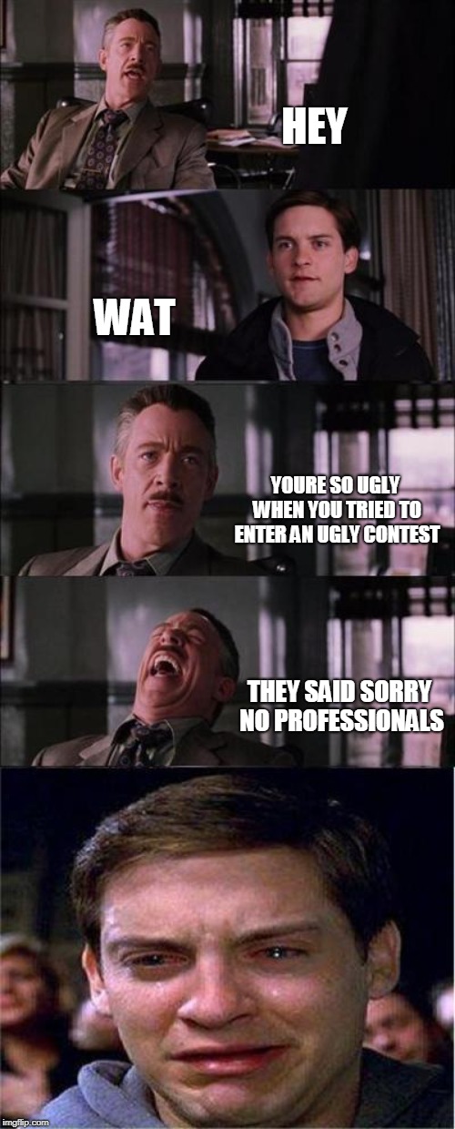 F | HEY; WAT; YOURE SO UGLY WHEN YOU TRIED TO ENTER AN UGLY CONTEST; THEY SAID SORRY NO PROFESSIONALS | image tagged in memes,peter parker cry | made w/ Imgflip meme maker