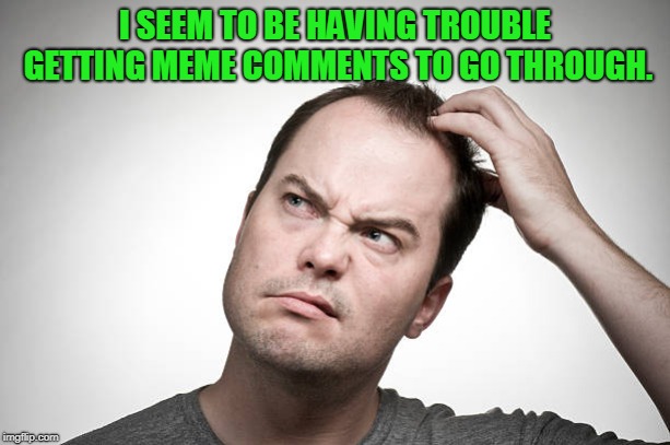 I tried several times to get a meme to generate too. Who else is having the same issue? | I SEEM TO BE HAVING TROUBLE GETTING MEME COMMENTS TO GO THROUGH. | image tagged in confused,nixieknox,memes,trouble in paradise | made w/ Imgflip meme maker