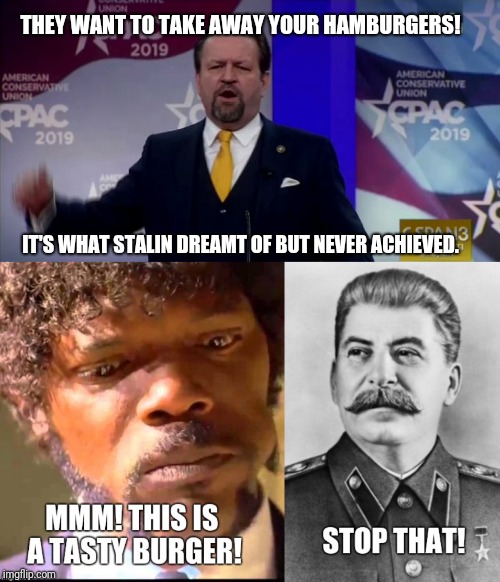THEY WANT TO TAKE AWAY YOUR HAMBURGERS! IT'S WHAT STALIN DREAMT OF BUT NEVER ACHIEVED. | image tagged in gorka,stalin,hamburgers,pulp fiction,big kahuna,cpac | made w/ Imgflip meme maker