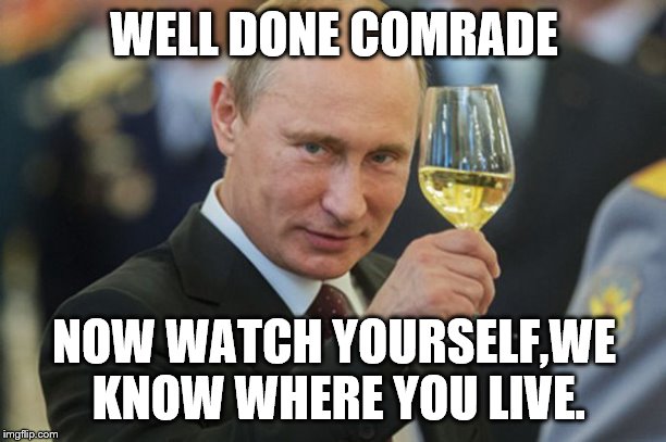 Putin Cheers | WELL DONE COMRADE NOW WATCH YOURSELF,WE KNOW WHERE YOU LIVE. | image tagged in putin cheers | made w/ Imgflip meme maker