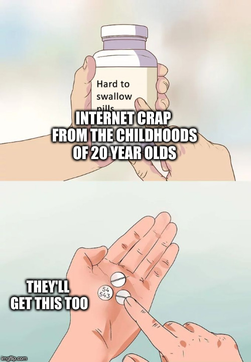 Hard To Swallow Pills Meme | INTERNET CRAP FROM THE CHILDHOODS OF 20 YEAR OLDS; THEY'LL GET THIS TOO | image tagged in memes,hard to swallow pills | made w/ Imgflip meme maker