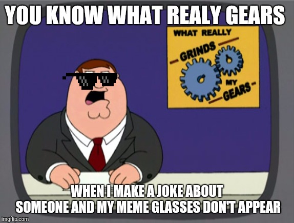 Peter Griffin News Meme |  YOU KNOW WHAT REALY GEARS; WHEN I MAKE A JOKE ABOUT SOMEONE AND MY MEME GLASSES DON'T APPEAR | image tagged in memes,peter griffin news | made w/ Imgflip meme maker