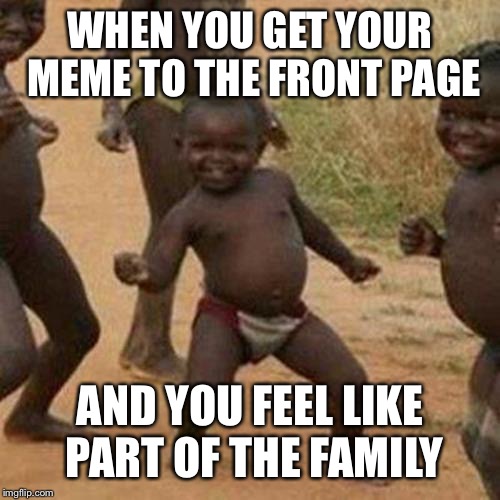 Third World Success Kid | WHEN YOU GET YOUR MEME TO THE FRONT PAGE; AND YOU FEEL LIKE PART OF THE FAMILY | image tagged in memes,third world success kid,front page | made w/ Imgflip meme maker