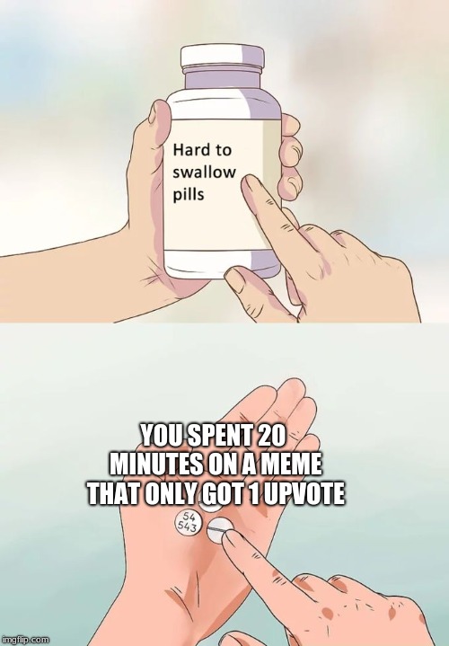 Hard To Swallow Pills Meme | YOU SPENT 20 MINUTES ON A MEME THAT ONLY GOT 1 UPVOTE | image tagged in memes,hard to swallow pills | made w/ Imgflip meme maker