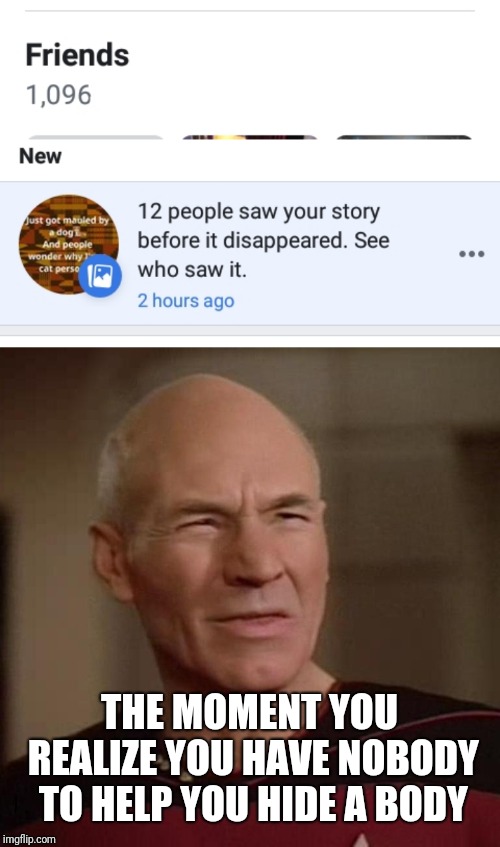 The Friends List | THE MOMENT YOU REALIZE YOU HAVE NOBODY TO HELP YOU HIDE A BODY | image tagged in confused picard,facebook,friends,true story | made w/ Imgflip meme maker