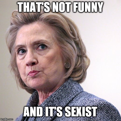 hillary clinton pissed | THAT'S NOT FUNNY AND IT'S SEXIST | image tagged in hillary clinton pissed | made w/ Imgflip meme maker