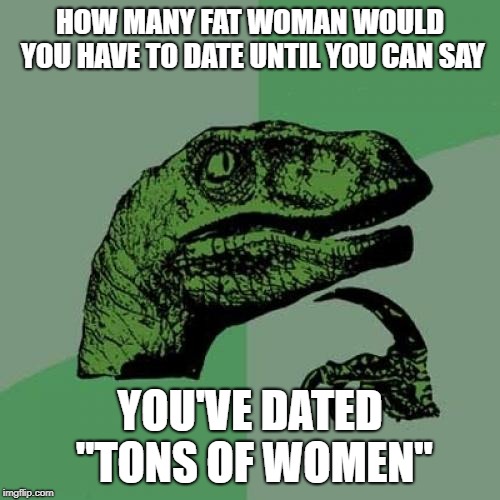 Philosoraptor Meme | HOW MANY FAT WOMAN WOULD YOU HAVE TO DATE UNTIL YOU CAN SAY; YOU'VE DATED "TONS OF WOMEN" | image tagged in memes,philosoraptor | made w/ Imgflip meme maker