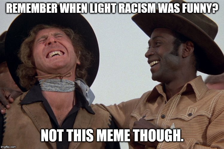 blazing saddles | REMEMBER WHEN LIGHT RACISM WAS FUNNY? NOT THIS MEME THOUGH. | image tagged in blazing saddles | made w/ Imgflip meme maker