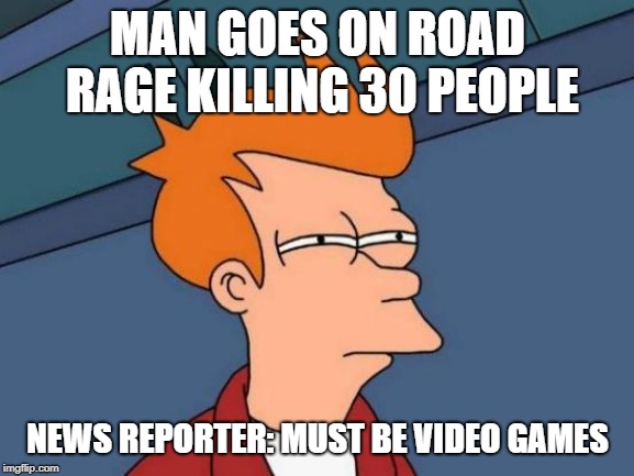 Futurama Fry Meme | MAN GOES ON ROAD RAGE KILLING 30 PEOPLE; NEWS REPORTER: MUST BE VIDEO GAMES | image tagged in memes,futurama fry | made w/ Imgflip meme maker